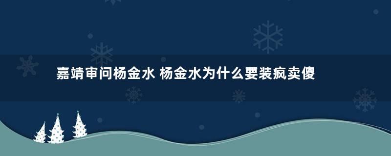 嘉靖审问杨金水 杨金水为什么要装疯卖傻